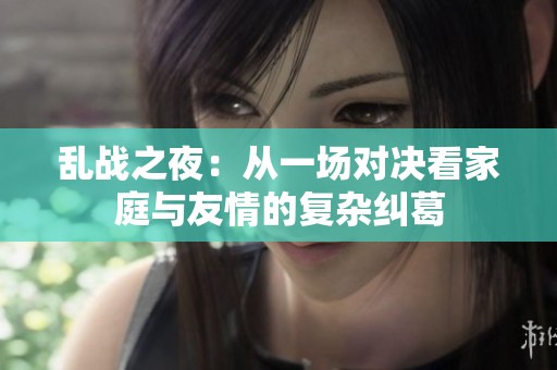 乱战之夜：从一场对决看家庭与友情的复杂纠葛
