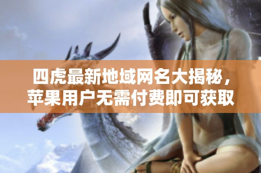 四虎最新地域网名大揭秘，苹果用户无需付费即可获取