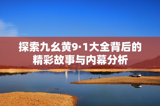 探索九幺黄9·1大全背后的精彩故事与内幕分析