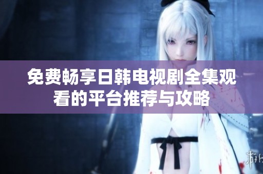 免费畅享日韩电视剧全集观看的平台推荐与攻略