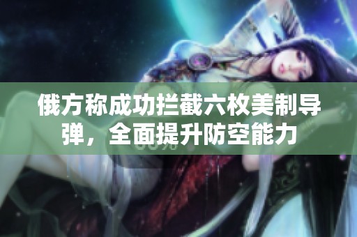 俄方称成功拦截六枚美制导弹，全面提升防空能力
