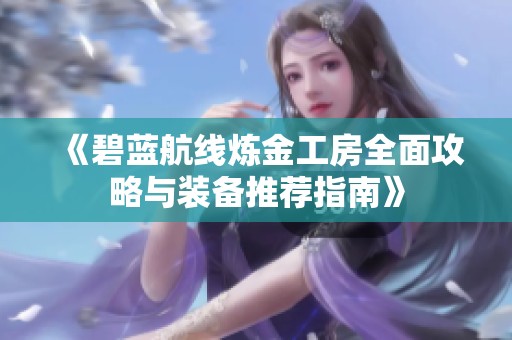 《碧蓝航线炼金工房全面攻略与装备推荐指南》
