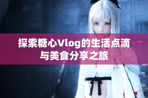 探索糖心Vlog的生活点滴与美食分享之旅