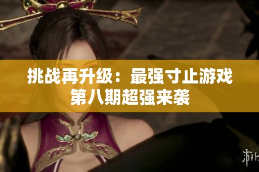 挑战再升级：最强寸止游戏第八期超强来袭