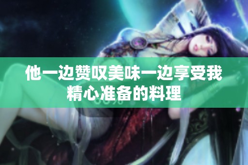 他一边赞叹美味一边享受我精心准备的料理