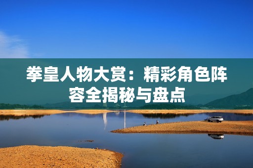 拳皇人物大赏：精彩角色阵容全揭秘与盘点
