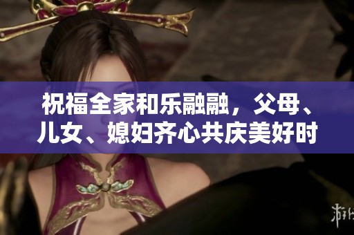 祝福全家和乐融融，父母、儿女、媳妇齐心共庆美好时光