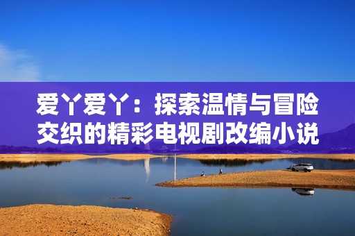 爱丫爱丫：探索温情与冒险交织的精彩电视剧改编小说