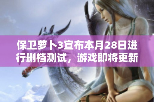 保卫萝卜3宣布本月28日进行删档测试，游戏即将更新重启