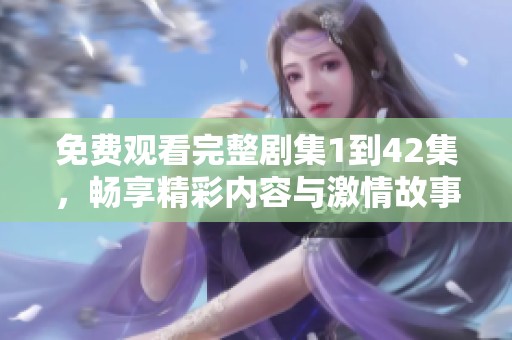 免费观看完整剧集1到42集，畅享精彩内容与激情故事