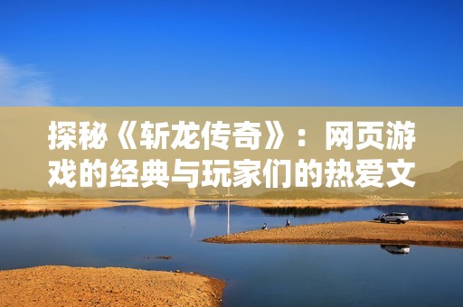 探秘《斩龙传奇》：网页游戏的经典与玩家们的热爱文化