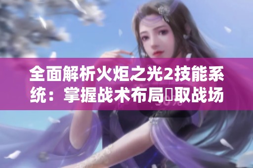 全面解析火炬之光2技能系统：掌握战术布局奪取战场主动权