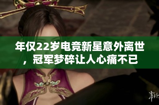 年仅22岁电竞新星意外离世，冠军梦碎让人心痛不已