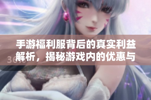手游福利服背后的真实利益解析，揭秘游戏内的优惠与隐藏福利真相