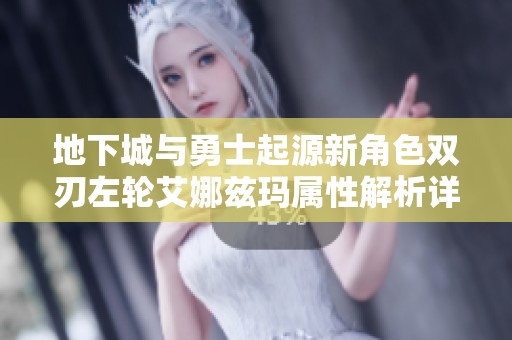 地下城与勇士起源新角色双刃左轮艾娜兹玛属性解析详细介绍