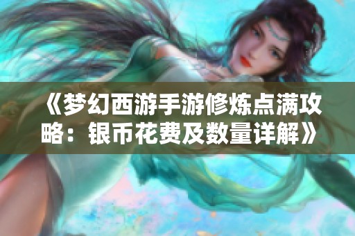 《梦幻西游手游修炼点满攻略：银币花费及数量详解》