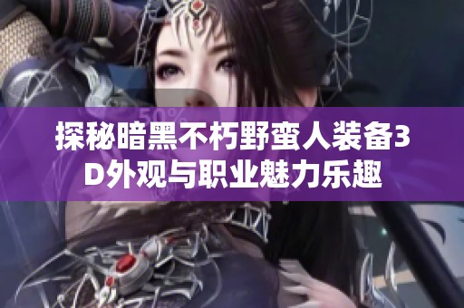 探秘暗黑不朽野蛮人装备3D外观与职业魅力乐趣