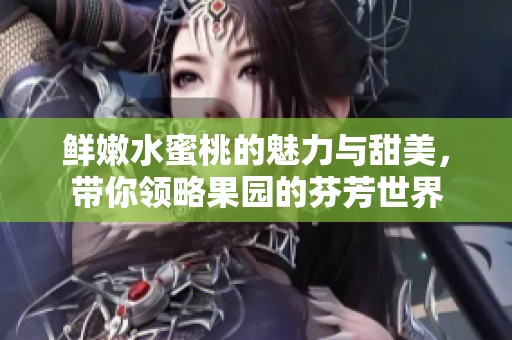 鲜嫩水蜜桃的魅力与甜美，带你领略果园的芬芳世界