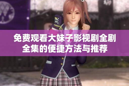 免费观看大妹子影视剧全剧全集的便捷方法与推荐