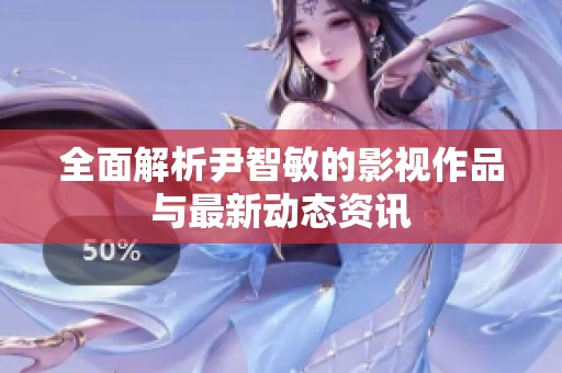 全面解析尹智敏的影视作品与最新动态资讯