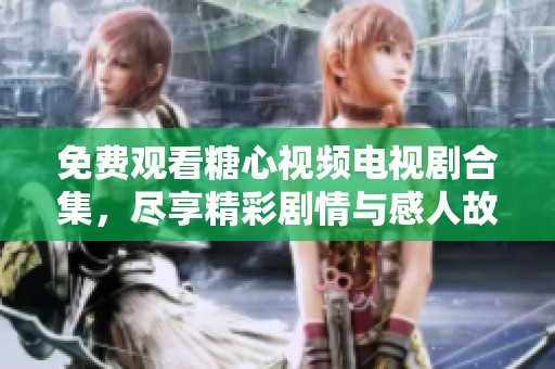 免费观看糖心视频电视剧合集，尽享精彩剧情与感人故事