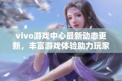 vivo游戏中心最新动态更新，丰富游戏体验助力玩家娱乐生活