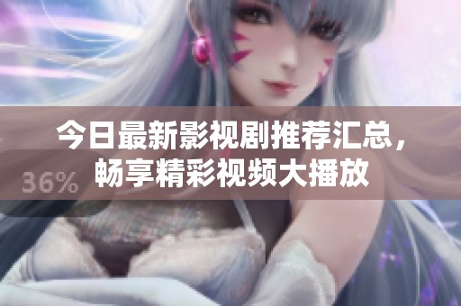 今日最新影视剧推荐汇总，畅享精彩视频大播放