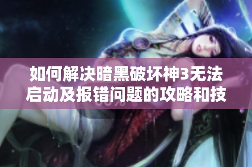 如何解决暗黑破坏神3无法启动及报错问题的攻略和技巧