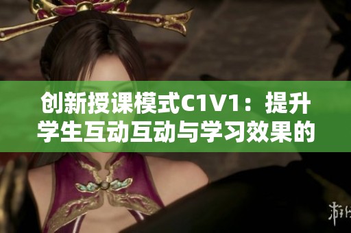 创新授课模式C1V1：提升学生互动互动与学习效果的探讨