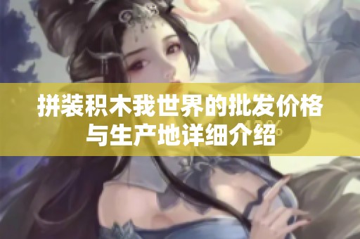 拼装积木我世界的批发价格与生产地详细介绍