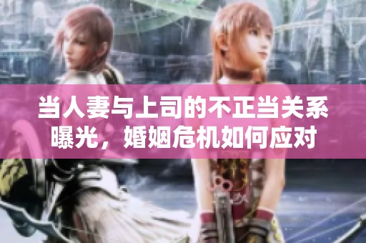 当人妻与上司的不正当关系曝光，婚姻危机如何应对