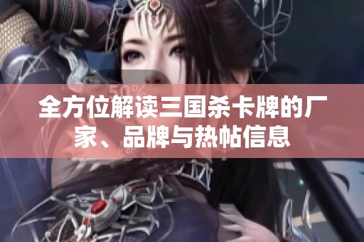 全方位解读三国杀卡牌的厂家、品牌与热帖信息