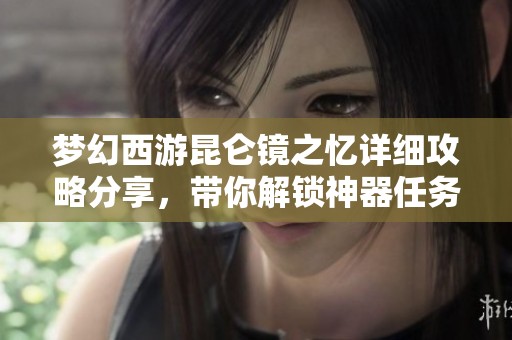 梦幻西游昆仑镜之忆详细攻略分享，带你解锁神器任务的奇幻冒险之旅