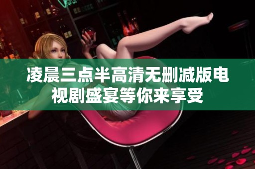 凌晨三点半高清无删减版电视剧盛宴等你来享受