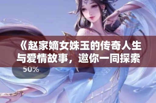 《赵家嫡女姝玉的传奇人生与爱情故事，邀你一同探索》