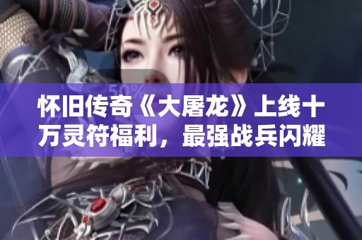怀旧传奇《大屠龙》上线十万灵符福利，最强战兵闪耀登场