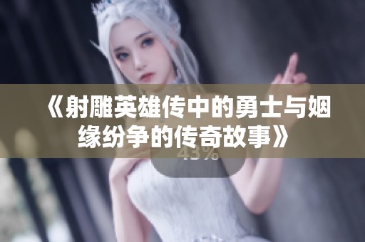 《射雕英雄传中的勇士与姻缘纷争的传奇故事》