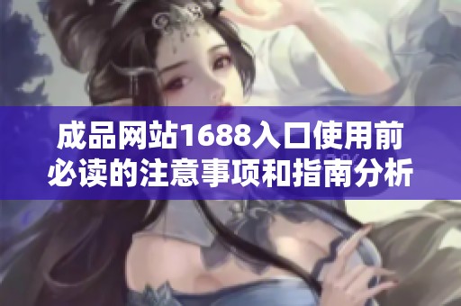 成品网站1688入口使用前必读的注意事项和指南分析