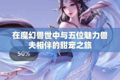 在魔幻兽世中与五位魅力兽夫相伴的甜宠之旅