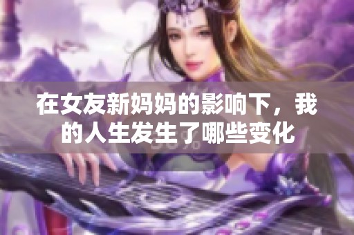 在女友新妈妈的影响下，我的人生发生了哪些变化