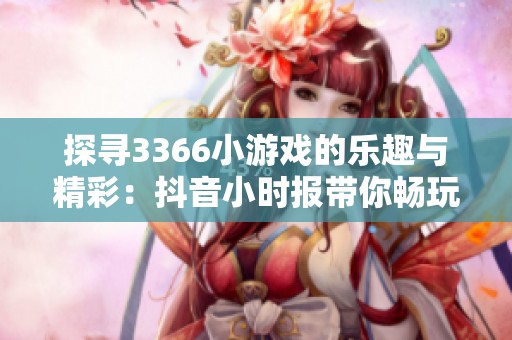 探寻3366小游戏的乐趣与精彩：抖音小时报带你畅玩免费在线游戏