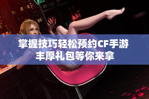 掌握技巧轻松预约CF手游 丰厚礼包等你来拿