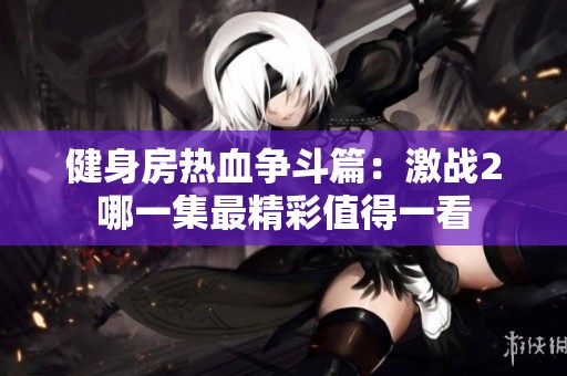 健身房热血争斗篇：激战2哪一集最精彩值得一看