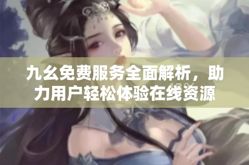 九幺免费服务全面解析，助力用户轻松体验在线资源