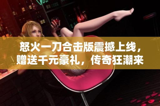 怒火一刀合击版震撼上线，赠送千元豪礼，传奇狂潮来袭