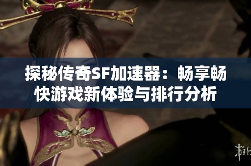 探秘传奇SF加速器：畅享畅快游戏新体验与排行分析