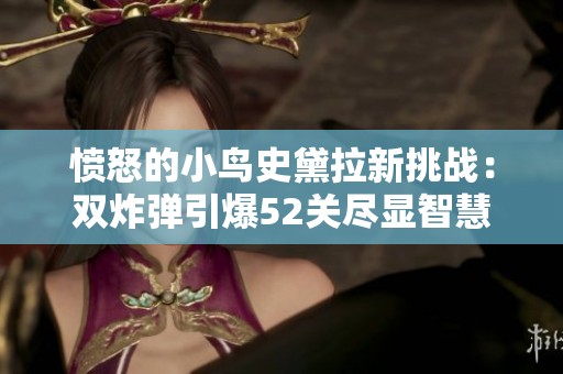 愤怒的小鸟史黛拉新挑战：双炸弹引爆52关尽显智慧与勇气