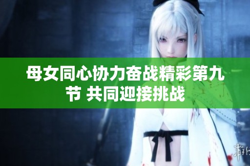 母女同心协力奋战精彩第九节 共同迎接挑战