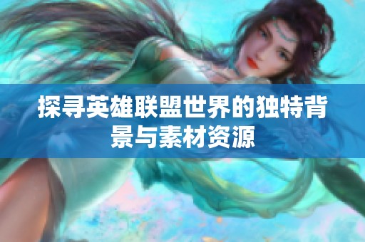 探寻英雄联盟世界的独特背景与素材资源