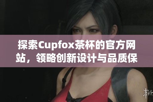 探索Cupfox茶杯的官方网站，领略创新设计与品质保障